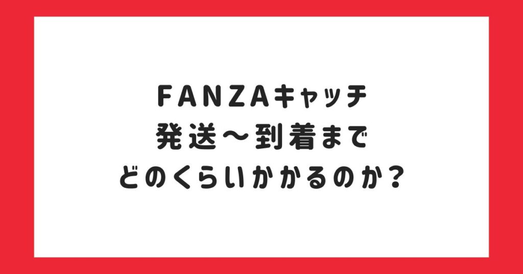 FANZAキャッチは発送～到着までどのくらいかかるのか？