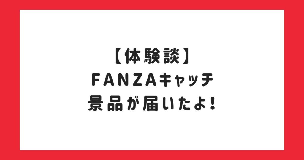 【体験談】FANZAキャッチで景品が届いたよ！