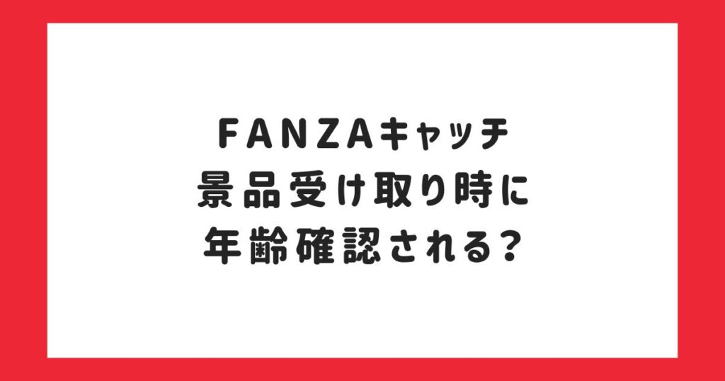 FANZAキャッチの景品受け取り時に年齢確認されるのか？