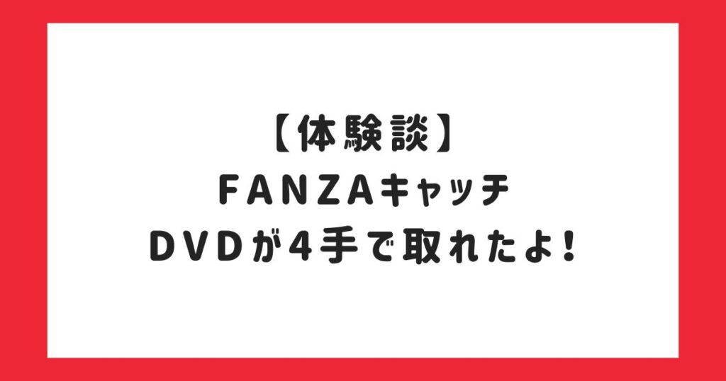 【体験談】FANZAキャッチでDVDが4手で取れたよ！