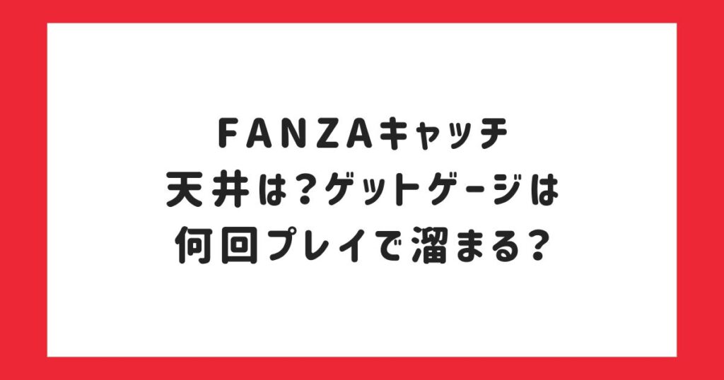 FANZAキャッチの天井は？ゲットゲージは何回プレイで溜まる？
